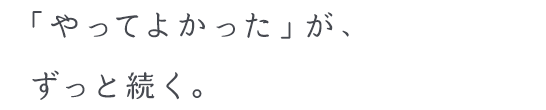 「やってよかった」が、ずっと続くわが家のリフォーム。
