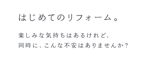 はじめてのリフォーム。楽しみな気持ちはあるけれど、同時に、こんな不安はありませんか？