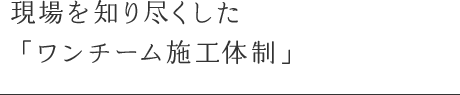 現場を知り尽くした「ワンチーム施工体制」