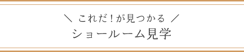 ＼これだ！が見つかる／ショールーム見学