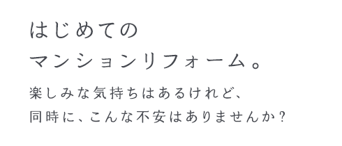 はじめてのマンションリフォーム。楽しみな気持ちはあるけれど、同時に、こんな不安はありませんか？