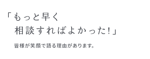 「もっと早く相談すればよかった！」