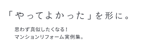 「やってよかった」を形に。思わず真似したくなる！マンションリフォーム実例集。