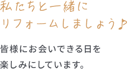私たちと一緒にリフォームしましょう♪皆様にお会いできる日を楽しみにしています。
